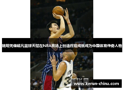 姚明凭借超凡篮球天赋在NBA赛场上创造辉煌成就成为中国体育传奇人物